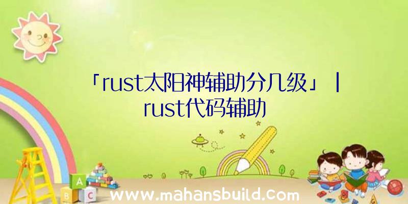 「rust太阳神辅助分几级」|rust代码辅助